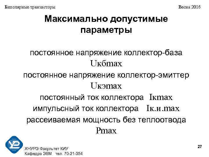 Биполярные транзисторы Весна 2016 Максимально допустимые параметры постоянное напряжение коллектор-база Uкбmax постоянное напряжение коллектор-эмиттер