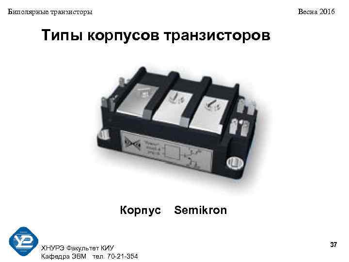 Биполярные транзисторы Весна 2016 Типы корпусов транзисторов Корпус Semikron 37 ХНУРЭ Факультет КИУ Кафедра