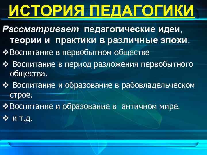  ИСТОРИЯ ПЕДАГОГИКИ Рассматривает педагогические идеи,  теории и практики в различные эпохи. v