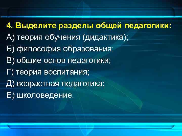 4. Выделите разделы общей педагогики: А) теория обучения (дидактика); Б) философия образования; В) общие