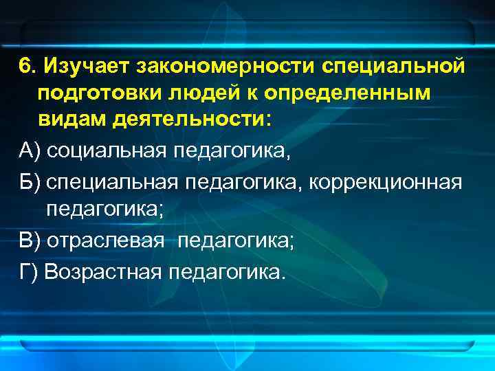 6. Изучает закономерности специальной  подготовки людей к определенным  видам деятельности: А) социальная