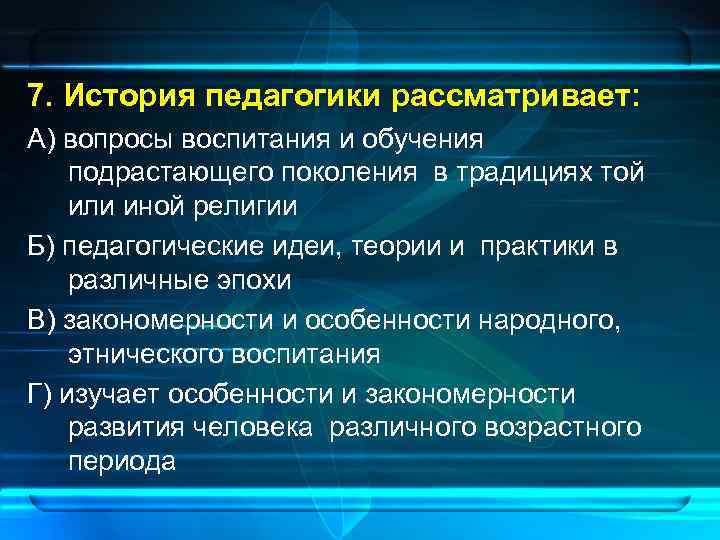 7. История педагогики рассматривает: А) вопросы воспитания и обучения подрастающего поколения в традициях той