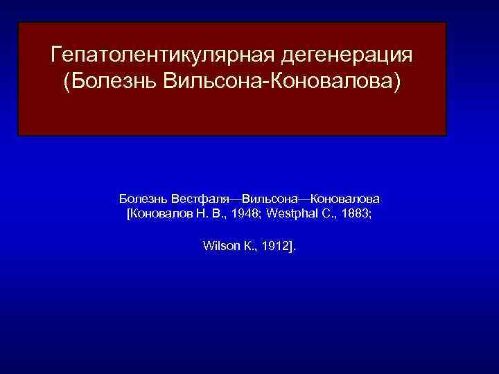 Гепатолентикулярная дегенерация (Болезнь Вильсона Коновалова) Болезнь Вестфаля—Вильсона—Коновалова [Коновалов Н. В. , 1948; Westphal С.