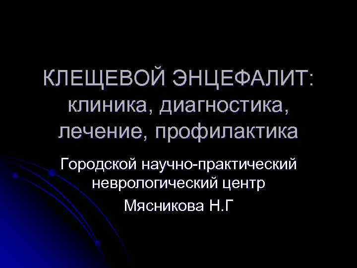 КЛЕЩЕВОЙ ЭНЦЕФАЛИТ: клиника, диагностика, лечение, профилактика Городской научно-практический неврологический центр Мясникова Н. Г 