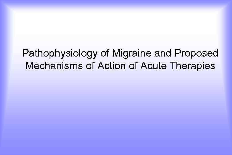 Pathophysiology of Migraine and Proposed Mechanisms of Action of Acute Therapies 