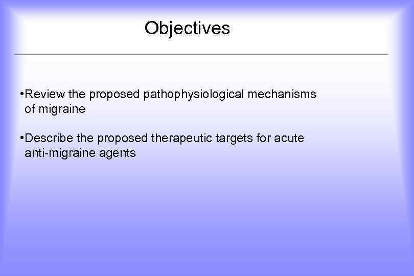  Objectives • Review the proposed pathophysiological mechanisms of migraine • Describe the proposed