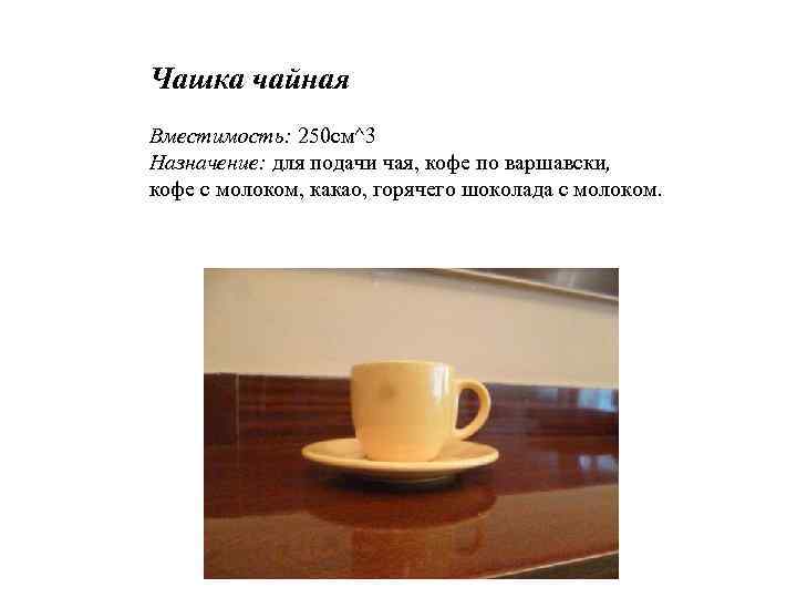 Чашка чайная Вместимость: 250 см^3 Назначение: для подачи чая, кофе по варшавски, кофе с