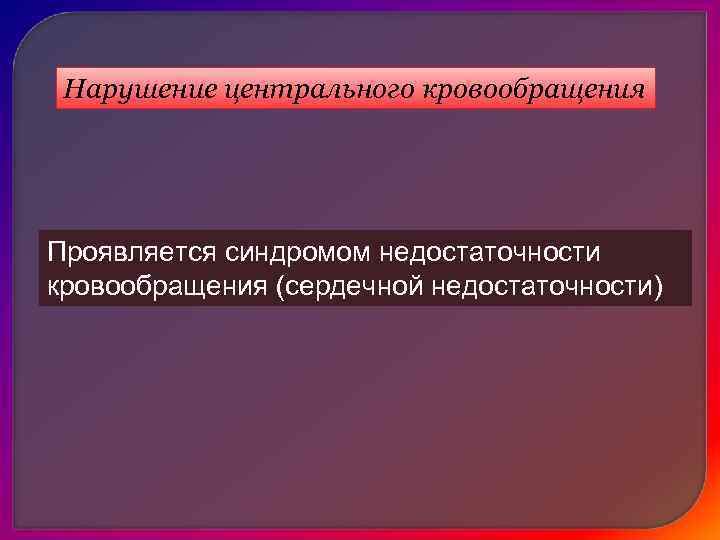  Нарушение центрального кровообращения Проявляется синдромом недостаточности кровообращения (сердечной недостаточности) 