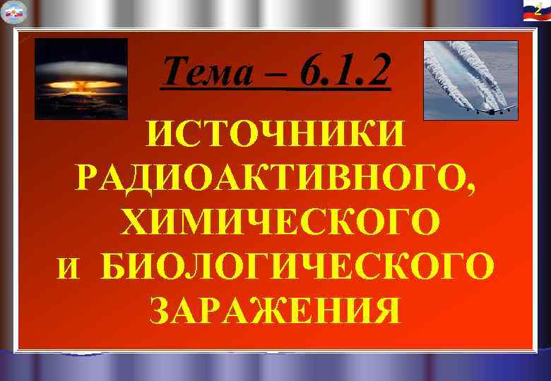  2 Тема – 6. 1. 2 ИСТОЧНИКИ РАДИОАКТИВНОГО, ХИМИЧЕСКОГО И БИОЛОГИЧЕСКОГО ЗАРАЖЕНИЯ 