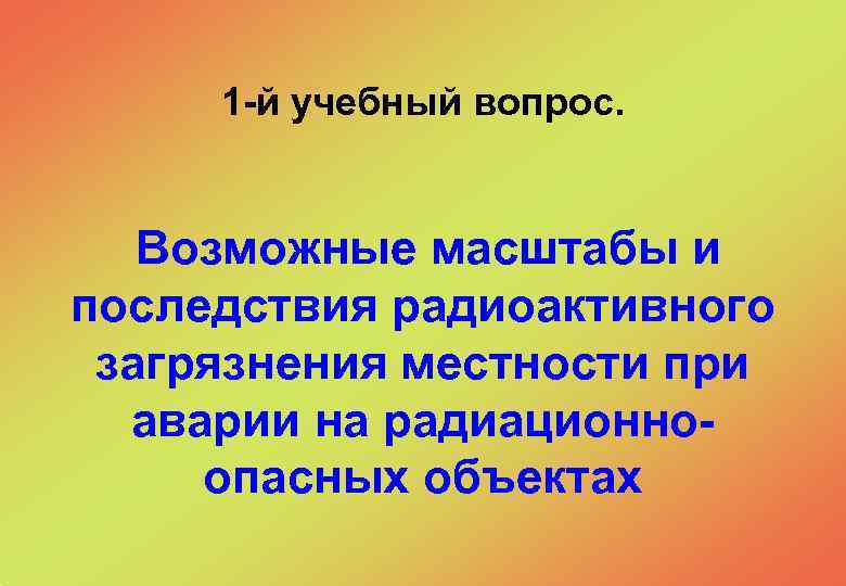  1 -й учебный вопрос. Возможные масштабы и последствия радиоактивного загрязнения местности при аварии