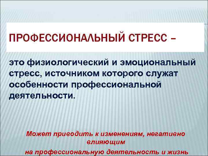 ПРОФЕССИОНАЛЬНЫЙ СТРЕСС – это физиологический и эмоциональный стресс, источником которого служат особенности профессиональной деятельности.