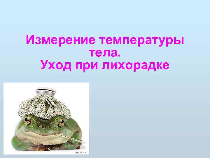 Измерение температуры  тела.  Уход при лихорадке 