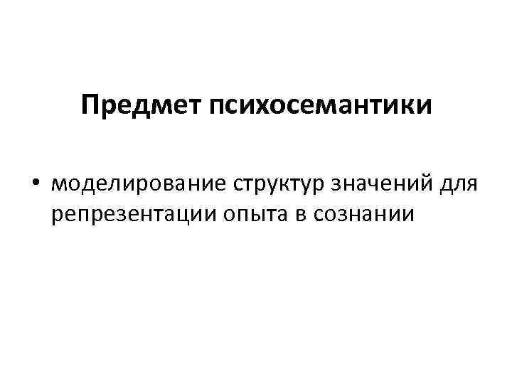  Предмет психосемантики • моделирование структур значений для репрезентации опыта в сознании 