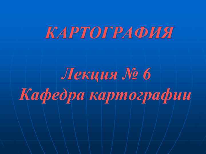  КАРТОГРАФИЯ Лекция № 6 Кафедра картографии 