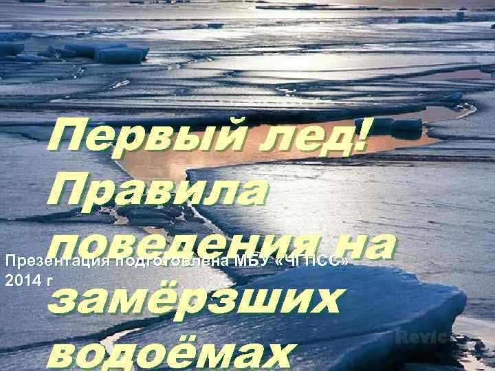  Первый лед! Правила поведения на Презентация подготовлена МБУ «ЧГПСС» замёрзших 2014 г водоёмах