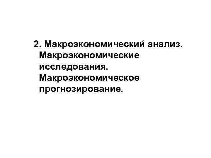 2. Макроэкономический анализ.  Макроэкономические исследования.  Макроэкономическое прогнозирование. 