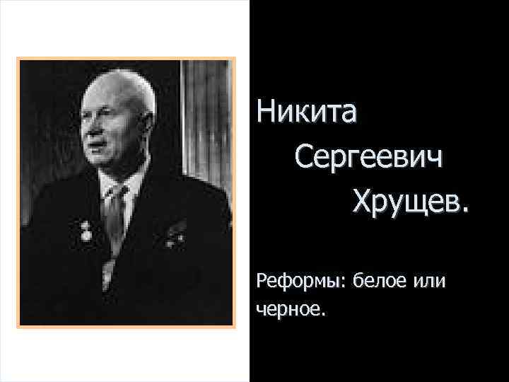 Никита  Сергеевич  Хрущев.  Реформы: белое или черное. 