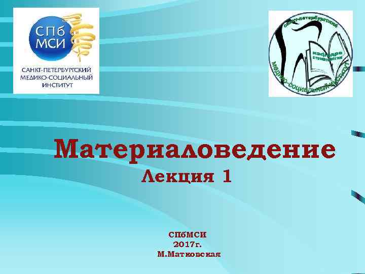 Материаловедение Лекция 1   СПб. МСИ   2017 г.  М. Матковская