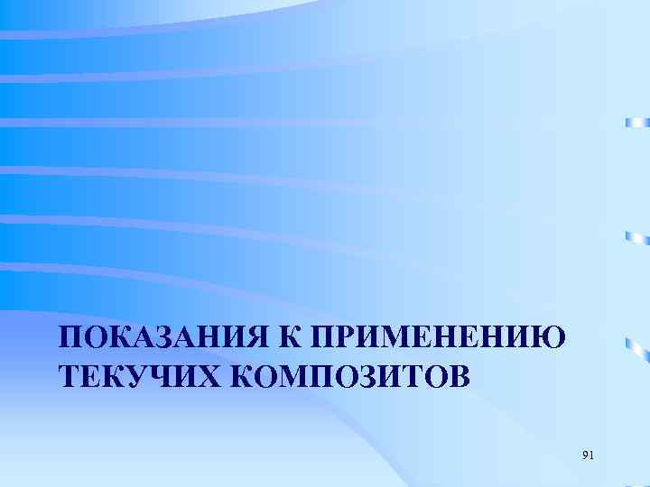 ПОКАЗАНИЯ К ПРИМЕНЕНИЮ ТЕКУЧИХ КОМПОЗИТОВ      91 