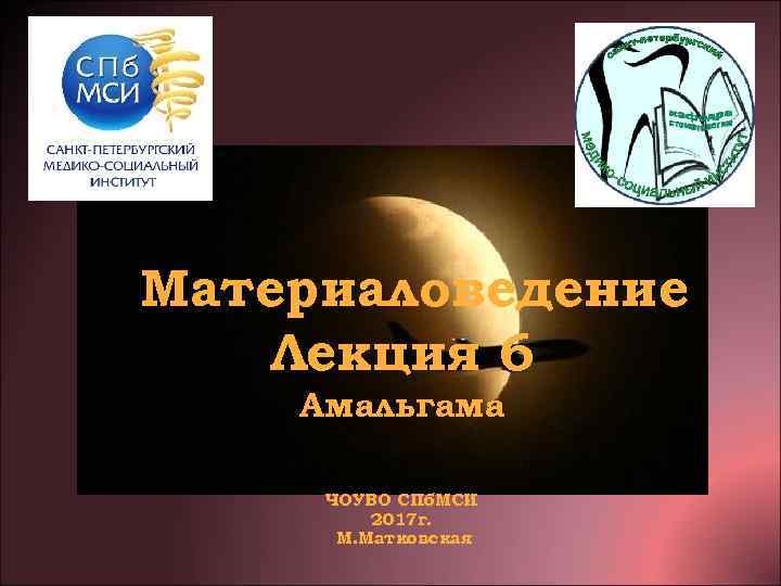 Материаловедение  Лекция 6 Амальгама  ЧОУВО СПб. МСИ   2017 г. 