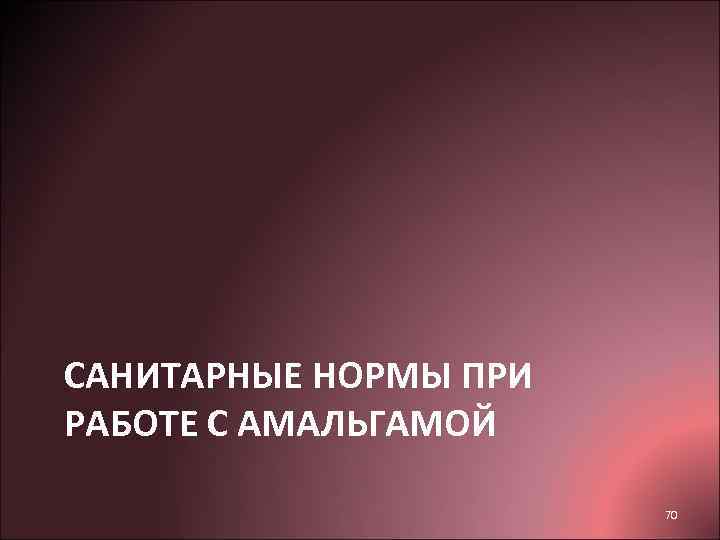 САНИТАРНЫЕ НОРМЫ ПРИ РАБОТЕ С АМАЛЬГАМОЙ     70 