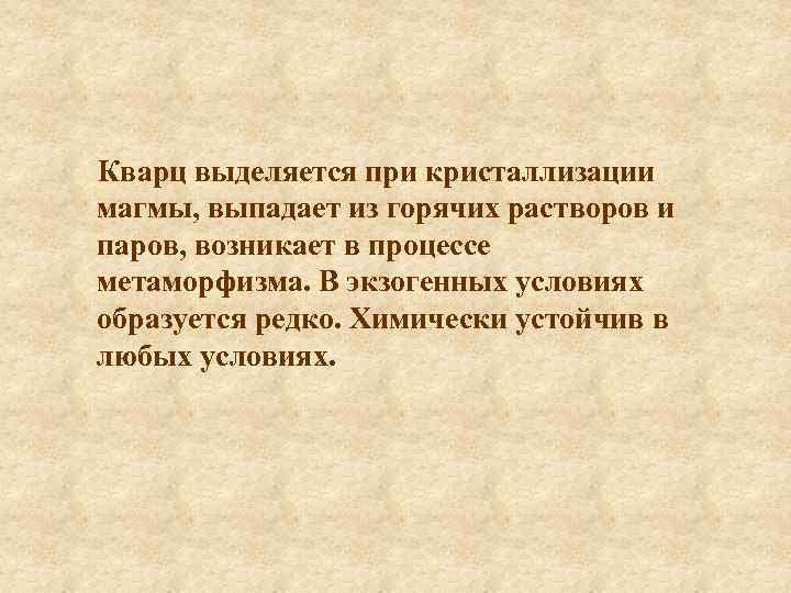 Кварц выделяется при кристаллизации магмы, выпадает из горячих растворов и паров, возникает в процессе