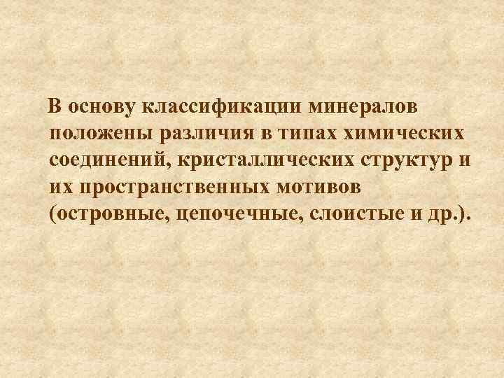 В основу классификации минералов положены различия в типах химических соединений, кристаллических структур и их