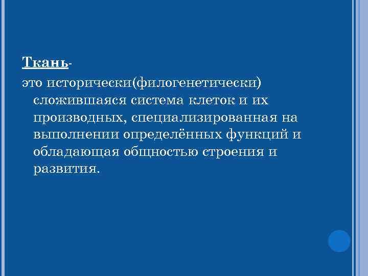 Ткань- это исторически(филогенетически) сложившаяся система клеток и их производных, специализированная на выполнении определённых функций