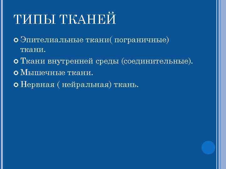 ТИПЫ ТКАНЕЙ Эпителиальные ткани( пограничные) ткани. Ткани внутренней среды (соединительные). Мышечные ткани. Нервная (