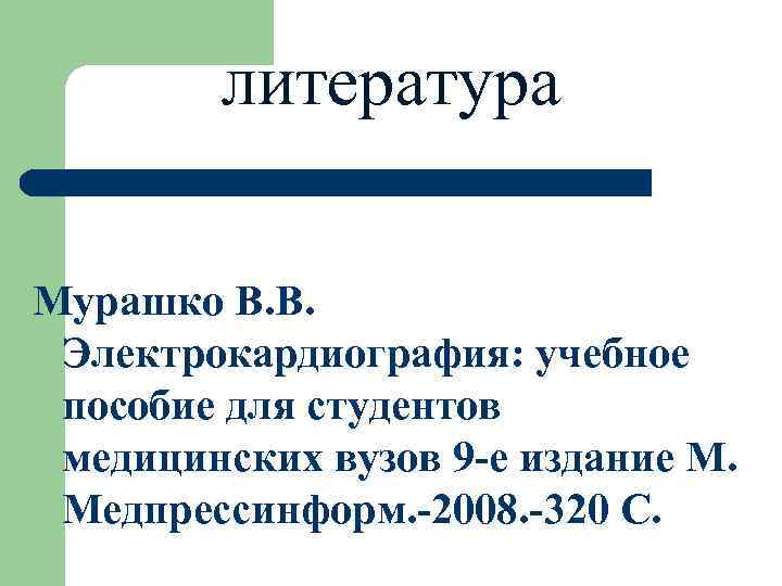  литература Мурашко В. В. Электрокардиография: учебное пособие для студентов медицинских вузов 9 -е