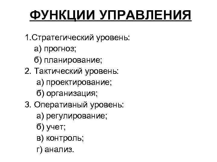  ФУНКЦИИ УПРАВЛЕНИЯ 1. Стратегический уровень: а) прогноз; б) планирование; 2. Тактический уровень: а)