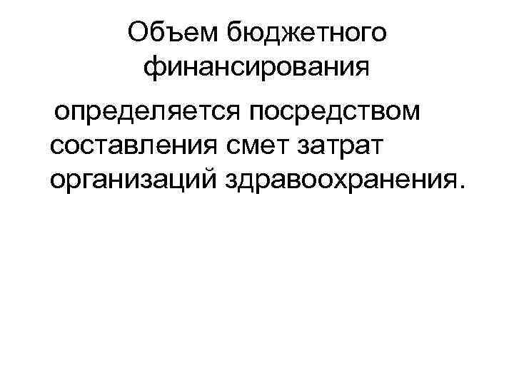 Объем бюджетного финансирования определяется посредством составления смет затрат организаций здравоохранения. Объем бюджетного финансирования определяется посредством составления смет затрат организаций здравоохранения.