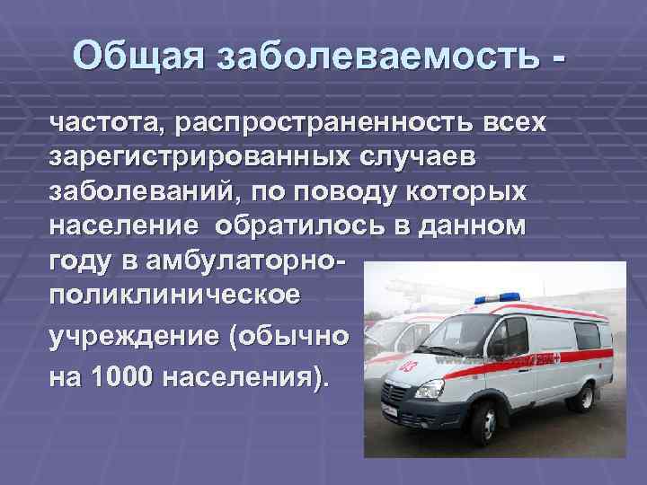  Общая заболеваемость - частота, распространенность всех зарегистрированных случаев заболеваний, по поводу которых население