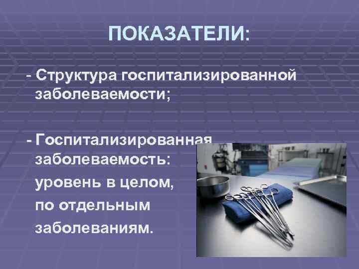 ПОКАЗАТЕЛИ: - Структура госпитализированной заболеваемости; - Госпитализированная заболеваемость: уровень в целом, по отдельным
