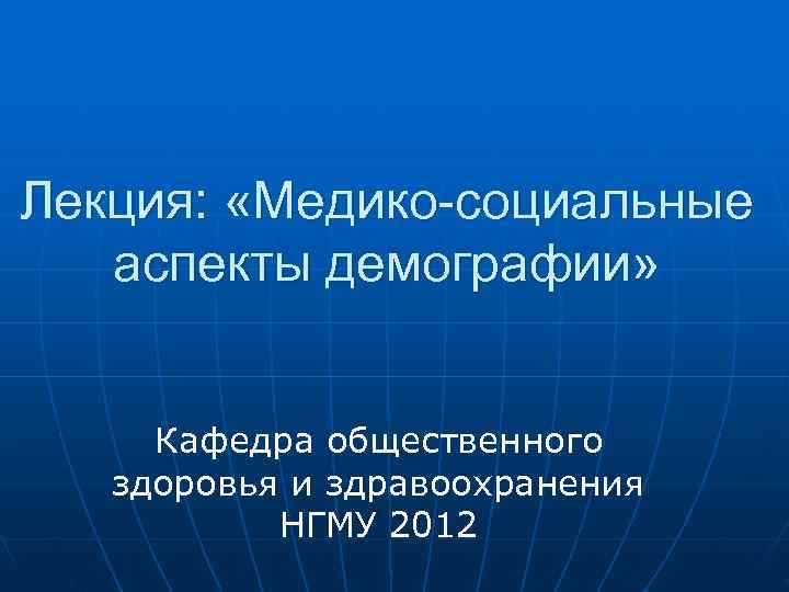 Лекция: «Медико-социальные аспекты демографии» Кафедра общественного здоровья и здравоохранения НГМУ 2012 