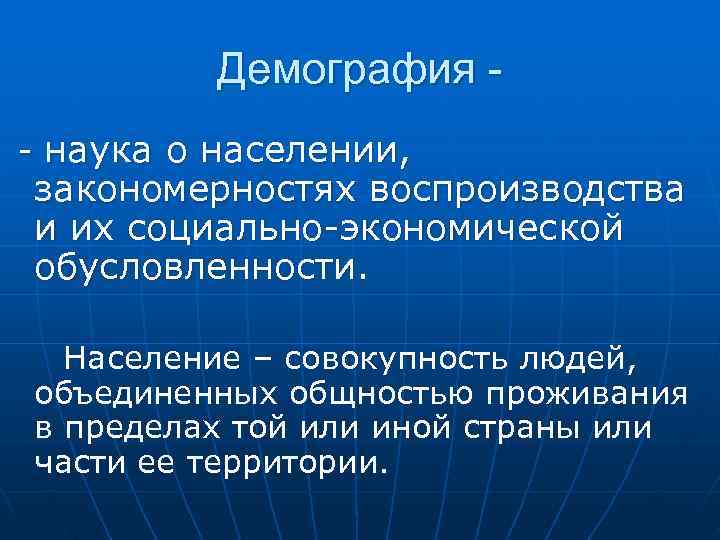  Демография - - наука о населении, закономерностях воспроизводства и их социально-экономической обусловленности. Население