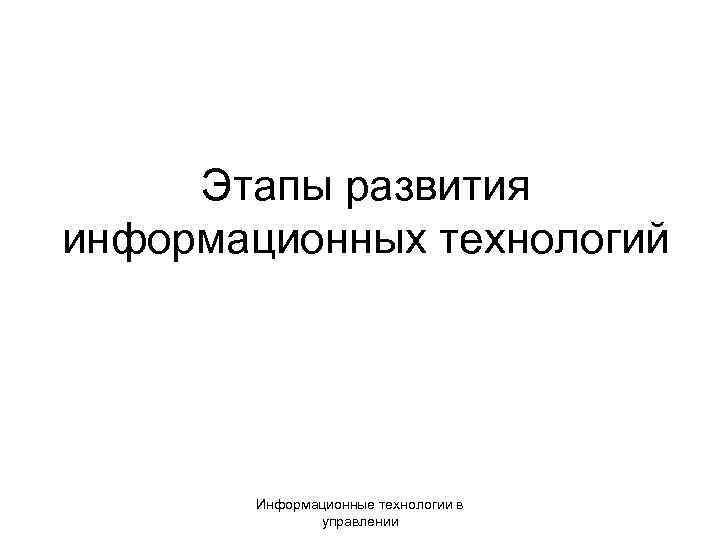  Этапы развития информационных технологий Информационные технологии в управлении 