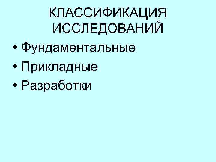  КЛАССИФИКАЦИЯ ИССЛЕДОВАНИЙ • Фундаментальные • Прикладные • Разработки 