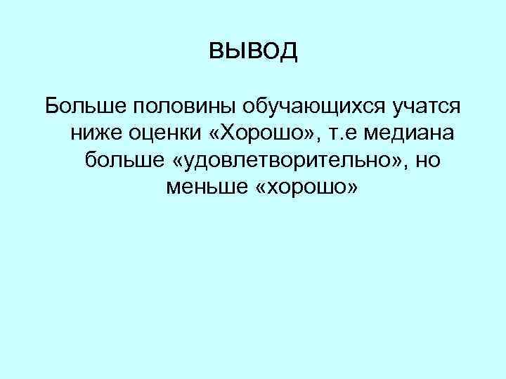  вывод Больше половины обучающихся учатся ниже оценки «Хорошо» , т. е медиана больше