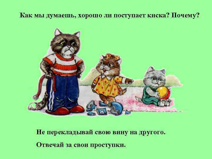Как мы думаешь, хорошо ли поступает киска? Почему?   Не перекладывай свою вину