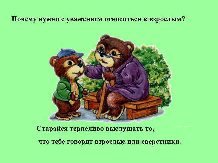 Почему нужно с уважением относиться к взрослым?  Старайся терпеливо выслушать то,  