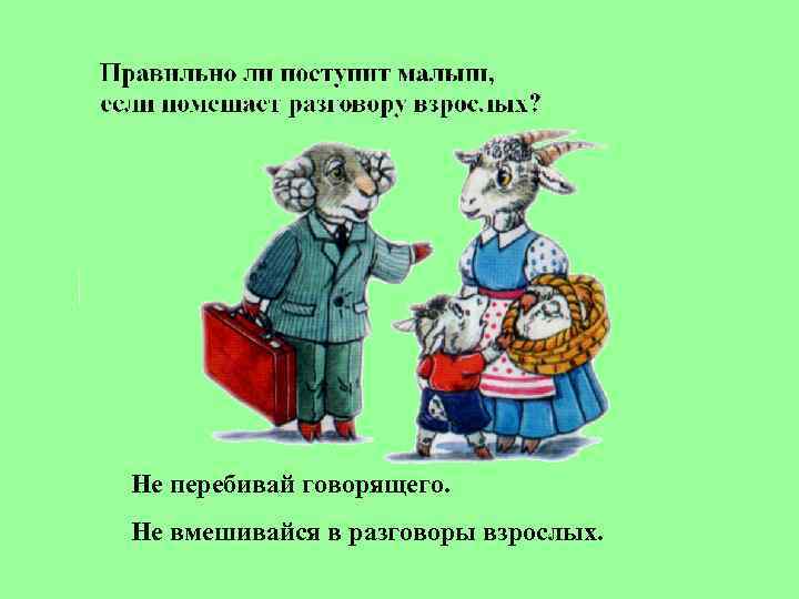Не перебивай говорящего. Не вмешивайся в разговоры взрослых. 