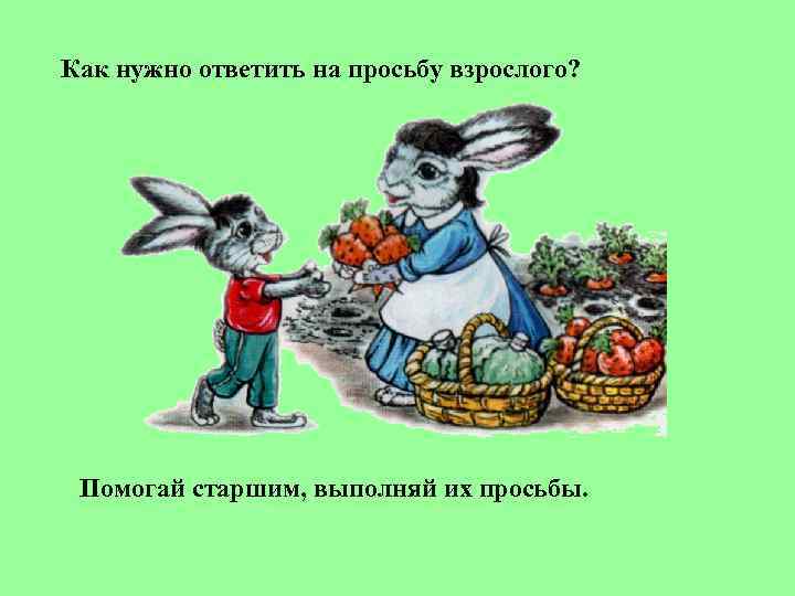 Как нужно ответить на просьбу взрослого?  Помогай старшим, выполняй их просьбы. 