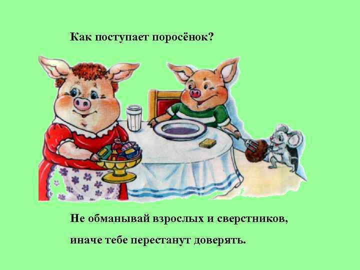 Как поступает поросёнок? Не обманывай взрослых и сверстников, иначе тебе перестанут доверять. 