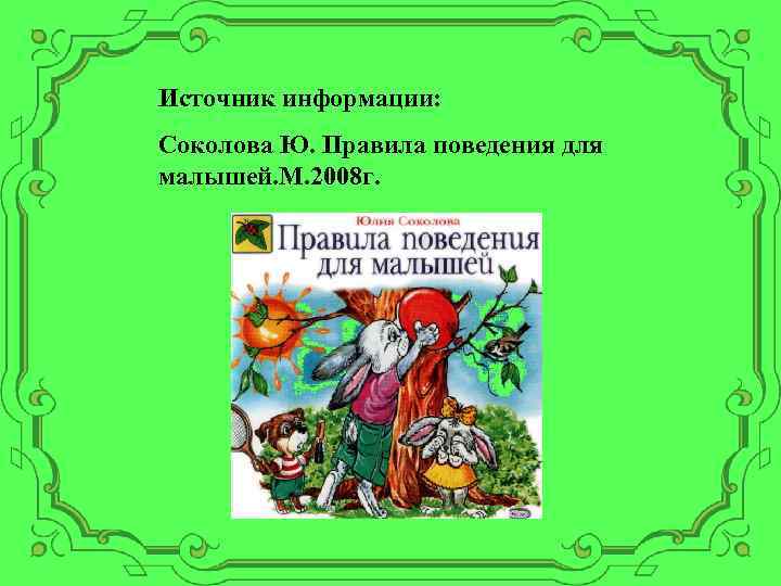 Источник информации: Соколова Ю. Правила поведения для малышей. М. 2008 г. 