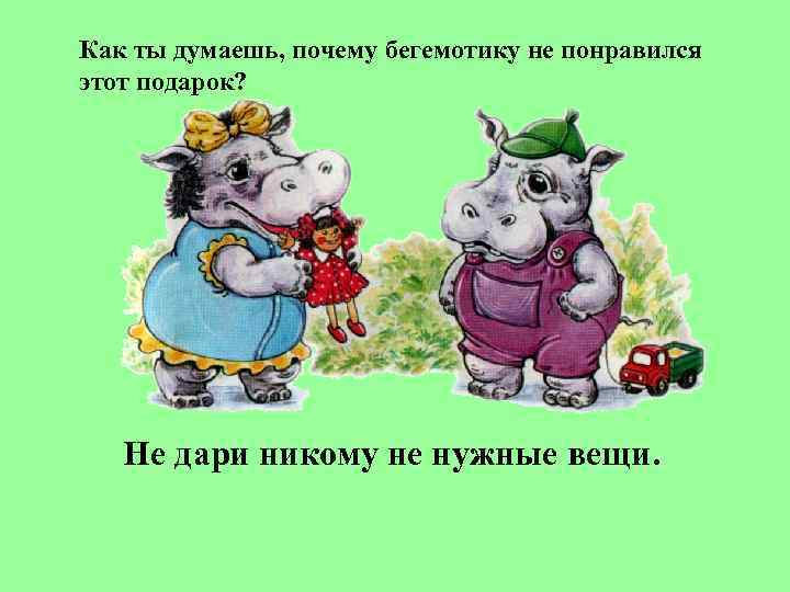 Как ты думаешь, почему бегемотику не понравился этот подарок?   Не дари никому