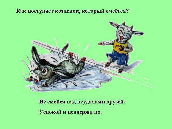 Как поступает козленок, который смеётся?   Не смейся над неудачами друзей.  