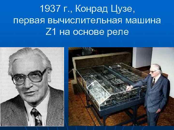  1937 г. , Конрад Цузе, первая вычислительная машина Z 1 на основе реле