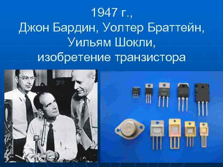  1947 г. , Джон Бардин, Уолтер Браттейн, Уильям Шокли, изобретение транзистора 