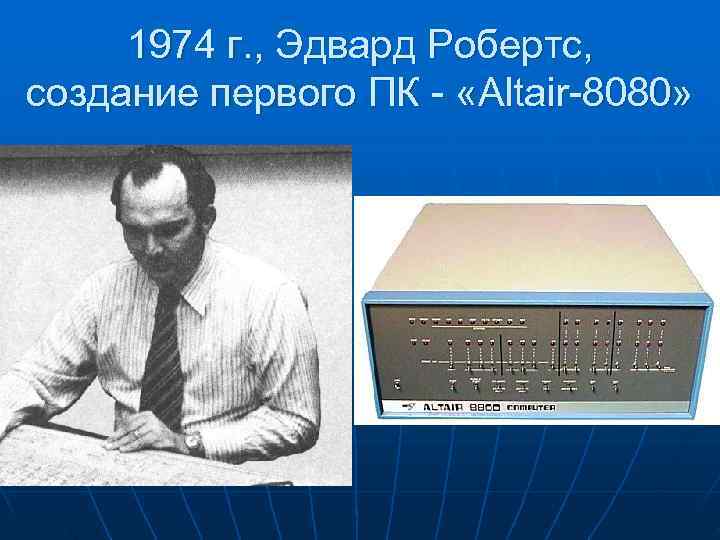  1974 г. , Эдвард Робертс, создание первого ПК - «Altair-8080» 